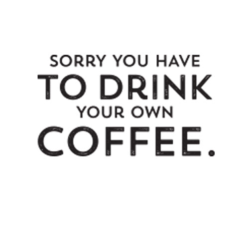 Sorry You Have to Drink Your Own Coffee.